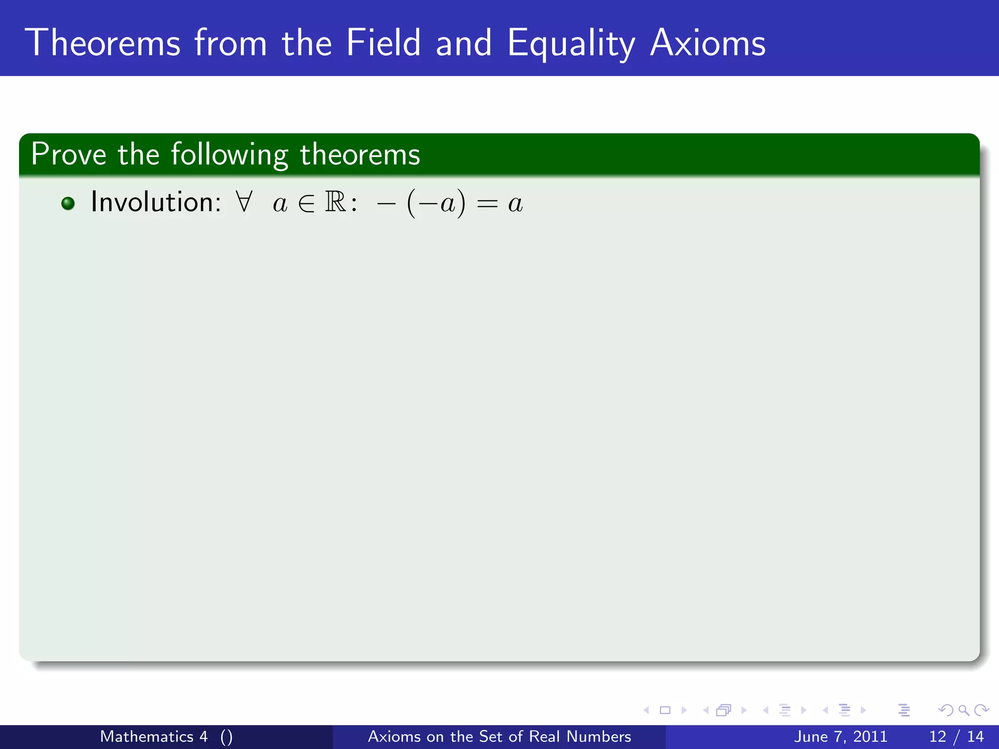 Theorems from the Field and Equality Axioms

Prove the following theorems
    Involution: ∀ a ∈ R : − (−a) = a




    Mathematics 4 ()    Axioms on the Set of Real Numbers   June 7, 2011   12 / 14
 