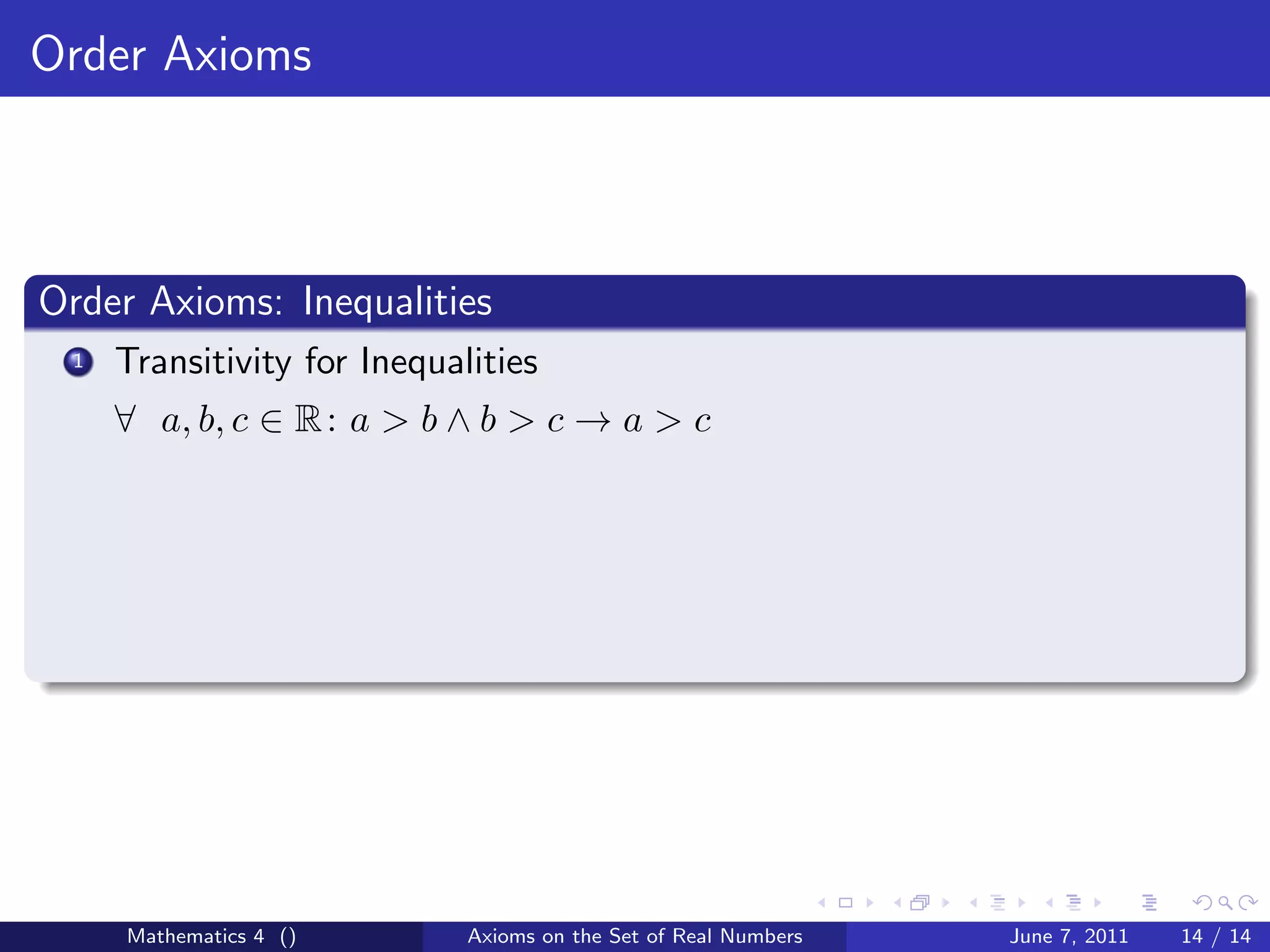 Order Axioms



Order Axioms: Inequalities
 1   Transitivity for Inequalities
     ∀ a, b, c ∈ R : a > b ∧ b > c → a > c




     Mathematics 4 ()        Axioms on the Set of Real Numbers   June 7, 2011   14 / 14
 