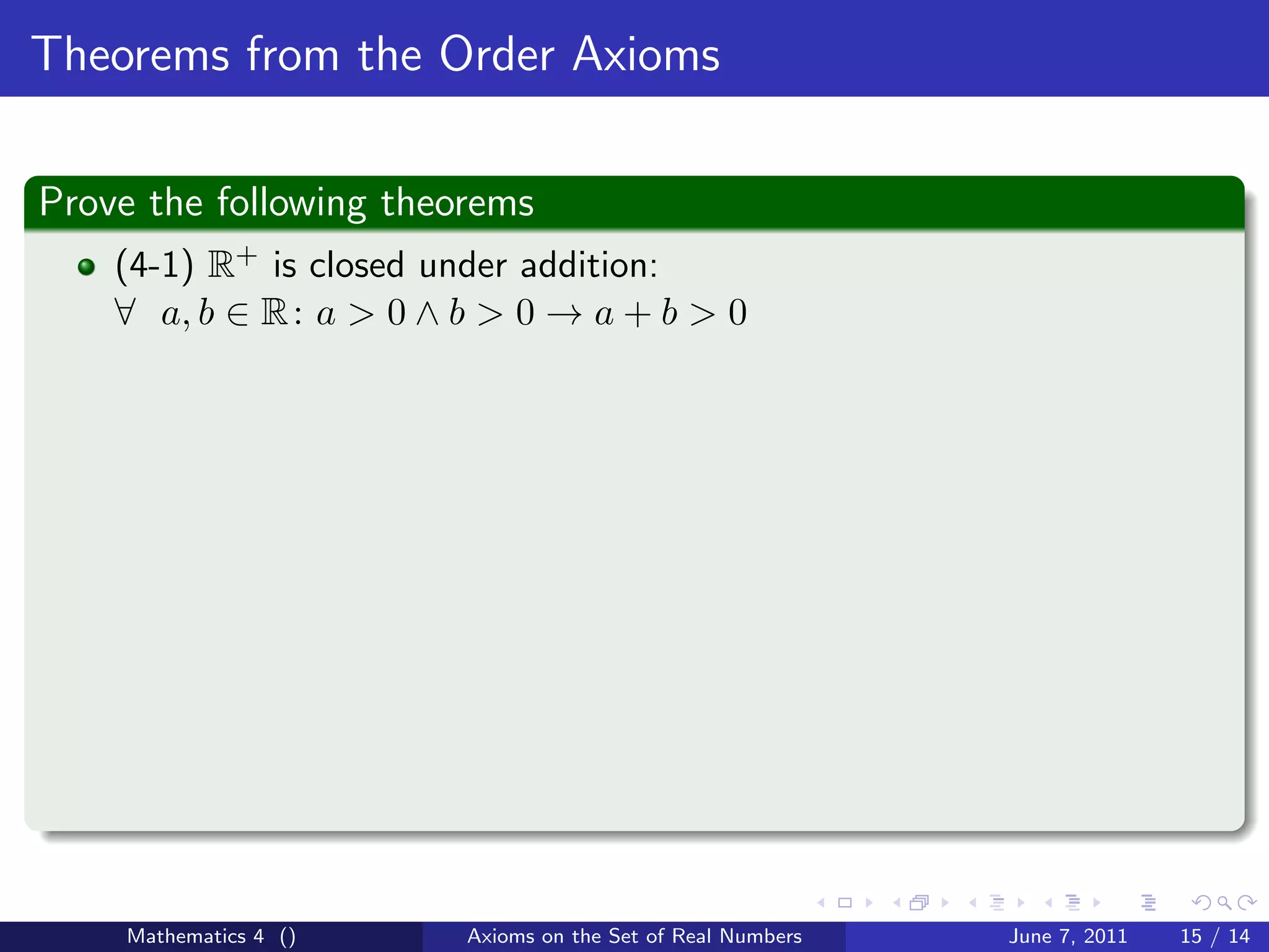 Theorems from the Order Axioms

Prove the following theorems
    (4-1) R+ is closed under addition:
    ∀ a, b ∈ R : a > 0 ∧ b > 0 → a + b > 0




    Mathematics 4 ()     Axioms on the Set of Real Numbers   June 7, 2011   15 / 14
 