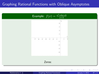 Graphing Rational Functions with Oblique Asymptotes

                                                       x2 +6x+8
                       Example: f (x) =                   x+3
                                                                y

                                                            4


                                                            3


                                                            2


                                                            1

                                                                        x

                        −7   −6   −5   −4   −3   −2   −1            1   2

                                                           −1


                                                           −2


                                                           −3


                                                           −4




                                       Zeros:


    Mathematics 4 ()          Graphing Rational Functions1                  January 3, 2012   47 / 1
 