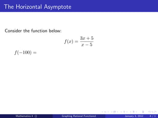 The Horizontal Asymptote


Consider the function below:
                                             3x + 5
                                f (x) =
                                              x−5
    f (−100) =




     Mathematics 4 ()          Graphing Rational Functions1   January 3, 2012   4/1
 