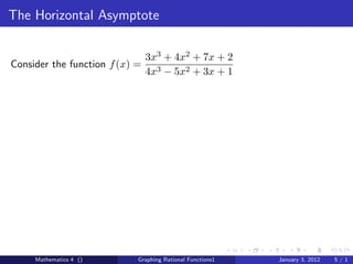 The Horizontal Asymptote

                                3x3 + 4x2 + 7x + 2
Consider the function f (x) =
                                4x3 − 5x2 + 3x + 1




     Mathematics 4 ()       Graphing Rational Functions1   January 3, 2012   5/1
 