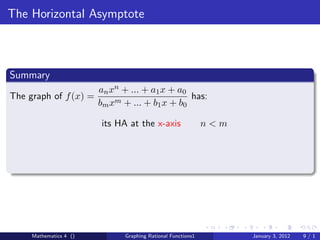 The Horizontal Asymptote



Summary
                        an xn + ... + a1 x + a0
The graph of f (x) =                            has:
                        bm xm + ... + b1 x + b0

                        its HA at the x-axis                 n<m




     Mathematics 4 ()         Graphing Rational Functions1         January 3, 2012   9/1
 