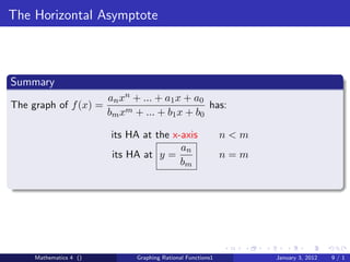 The Horizontal Asymptote



Summary
                        an xn + ... + a1 x + a0
The graph of f (x) =                            has:
                        bm xm + ... + b1 x + b0

                        its HA at the x-axis                 n<m
                                        an
                        its HA at y =                        n=m
                                        bm




     Mathematics 4 ()         Graphing Rational Functions1         January 3, 2012   9/1
 