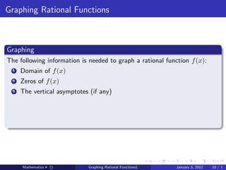 Graphing Rational Functions



Graphing
The following information is needed to graph a rational function f (x):
  1   Domain of f (x)
  2   Zeros of f (x)
  3   The vertical asymptotes (if any)




      Mathematics 4 ()       Graphing Rational Functions1   January 3, 2012   10 / 1
 