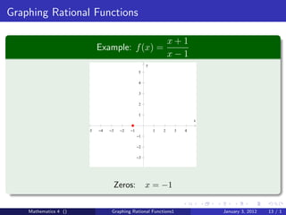 Graphing Rational Functions

                                                                  x+1
                            Example: f (x) =
                                                                  x−1
                                                      y
                                                  5

                                                  4

                                                  3

                                                  2

                                                  1
                                                                           x

                       −5   −4   −3    −2   −1            1   2    3   4
                                                 −1

                                                 −2

                                                 −3




                                      Zeros:          x = −1

    Mathematics 4 ()              Graphing Rational Functions1                 January 3, 2012   13 / 1
 