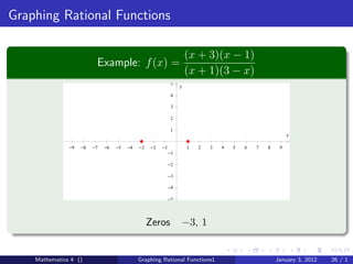 Graphing Rational Functions

                                                                     (x + 3)(x − 1)
                          Example: f (x) =
                                                                     (x + 1)(3 − x)
                                                             5
                                                                 y
                                                             4

                                                             3

                                                             2

                                                             1
                                                                                                          x

               −9   −8   −7   −6   −5   −4   −3   −2   −1            1   2   3   4   5   6   7   8    9
                                                            −1

                                                            −2

                                                            −3

                                                            −4

                                                            −5




                                                  Zeros          −3, 1


    Mathematics 4 ()                         Graphing Rational Functions1                            January 3, 2012   26 / 1
 