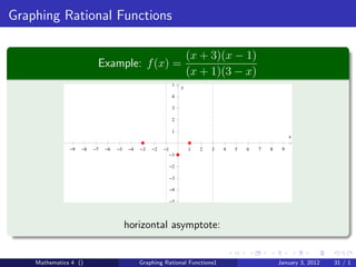 Graphing Rational Functions

                                                                     (x + 3)(x − 1)
                          Example: f (x) =
                                                                     (x + 1)(3 − x)
                                                             5
                                                                 y
                                                             4

                                                             3

                                                             2

                                                             1
                                                                                                          x

               −9   −8   −7   −6   −5   −4   −3   −2   −1            1   2   3   4   5   6   7   8    9
                                                            −1

                                                            −2

                                                            −3

                                                            −4

                                                            −5




                                        horizontal asymptote:


    Mathematics 4 ()                         Graphing Rational Functions1                            January 3, 2012   31 / 1
 