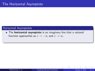 The Horizontal Asymptote




Horizontal Asymptotes
    The horizontal asymptote is an imaginary line that a rational
    function approaches as x → −∞ and x → ∞.




    Mathematics 4 ()       Graphing Rational Functions1   January 3, 2012   3/1
 