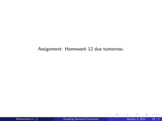 Assignment: Homework 12 due tomorrow.




Mathematics 4 ()             Graphing Rational Functions1   January 3, 2012   39 / 1
 