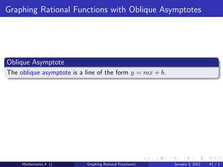 Graphing Rational Functions with Oblique Asymptotes




Oblique Asymptote
The oblique asymptote is a line of the form y = mx + b.




     Mathematics 4 ()      Graphing Rational Functions1   January 3, 2012   41 / 1
 