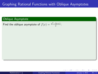 Graphing Rational Functions with Oblique Asymptotes


Oblique Asymptote
                                           x2 −2x+1
Find the oblique asymptote of f (x) =          x    :




     Mathematics 4 ()      Graphing Rational Functions1   January 3, 2012   42 / 1
 