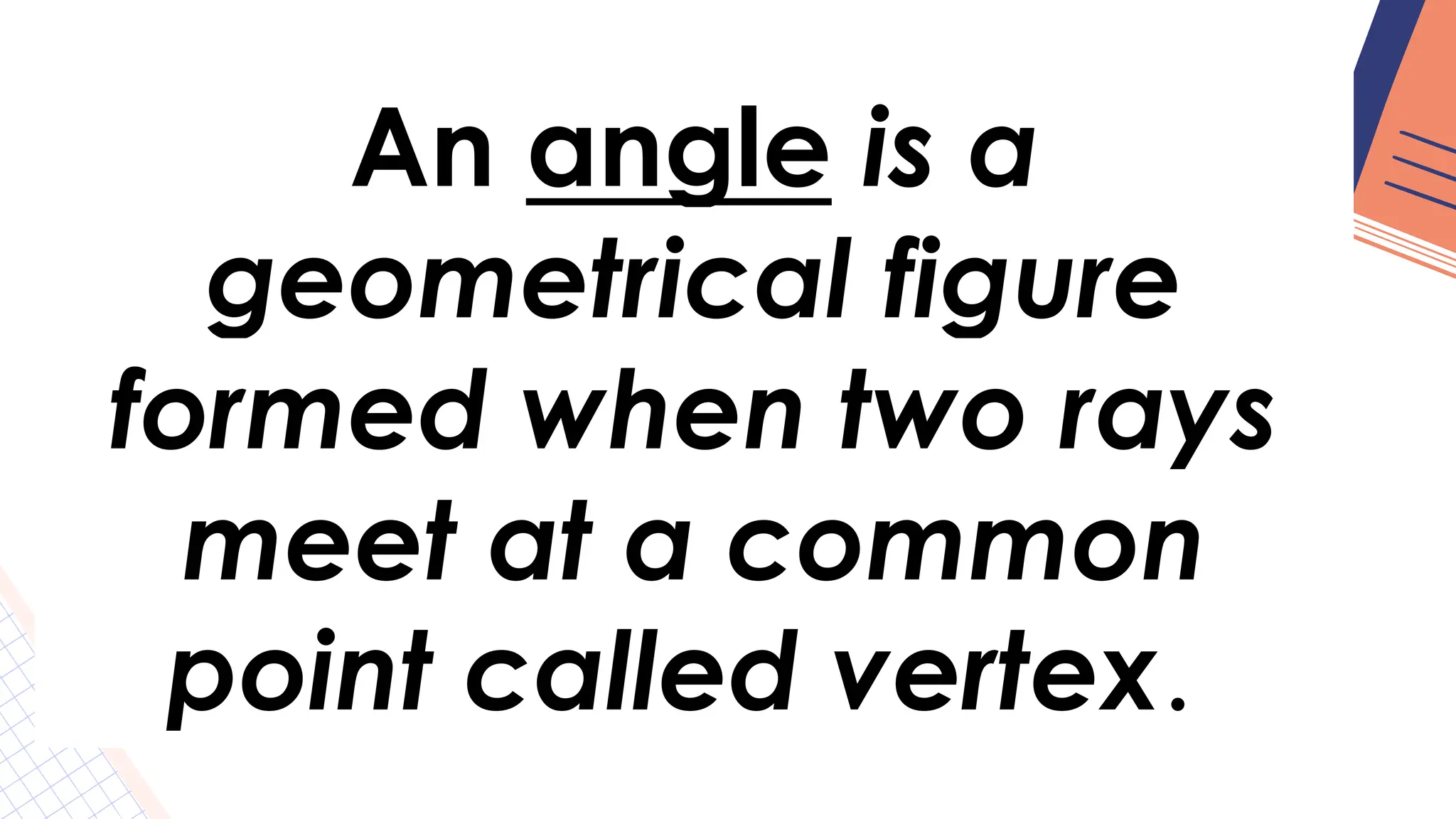 An angle is a
geometrical figure
formed when two rays
meet at a common
point called vertex.
 