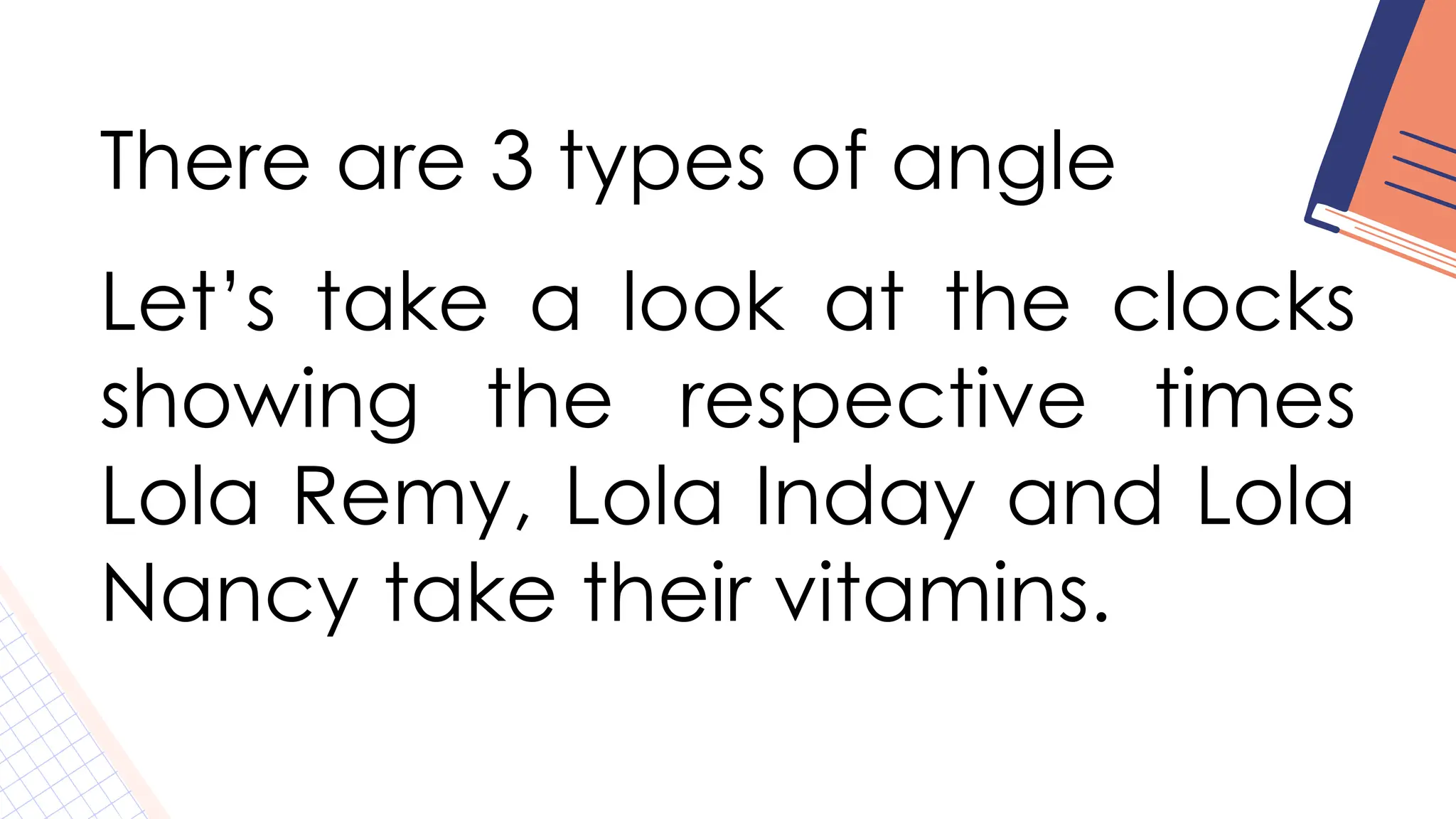 There are 3 types of angle
Let’s take a look at the clocks
showing the respective times
Lola Remy, Lola Inday and Lola
Nancy take their vitamins.
 