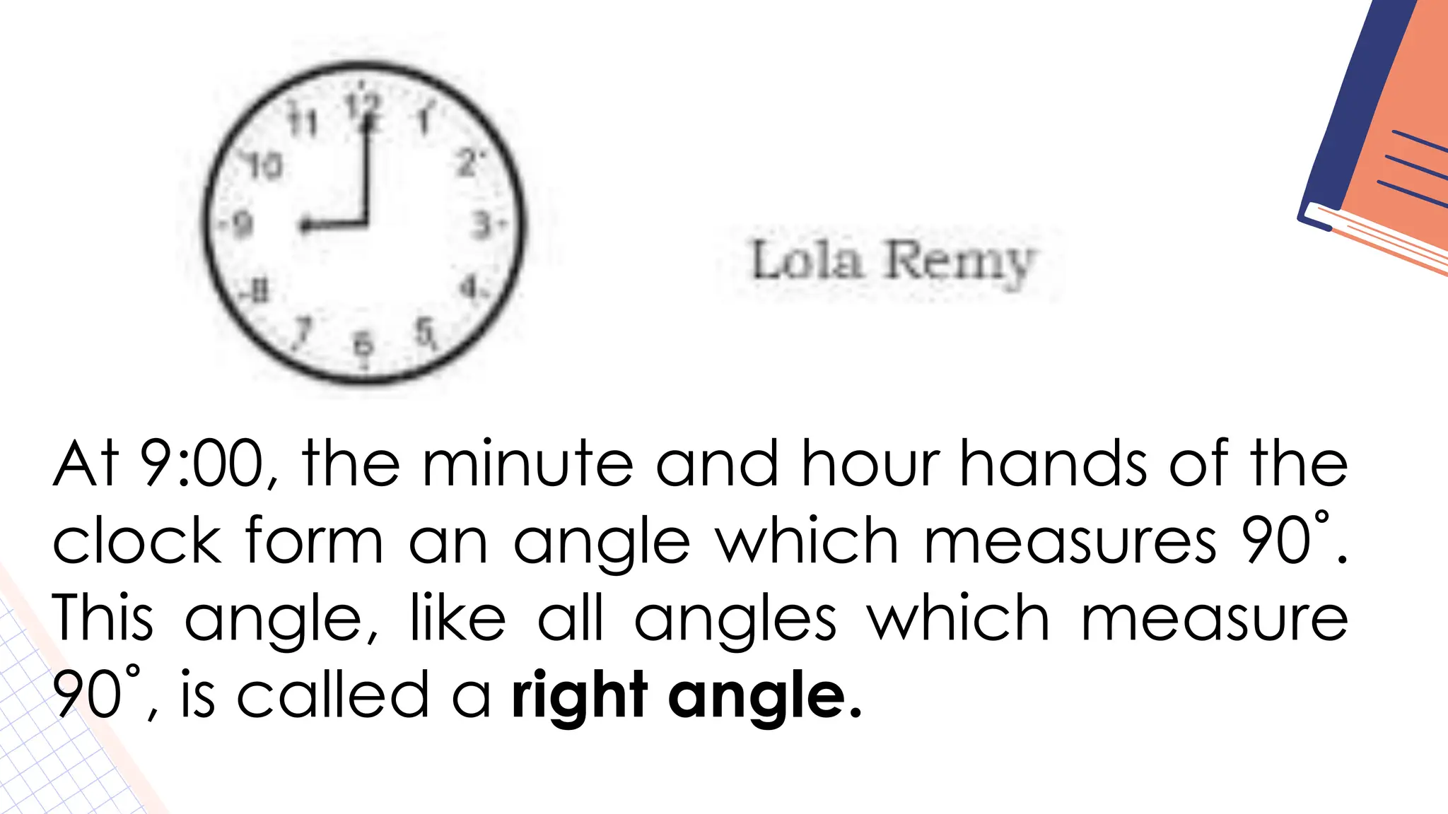 At 9:00, the minute and hour hands of the
clock form an angle which measures 90˚.
This angle, like all angles which measure
90˚, is called a right angle.
 