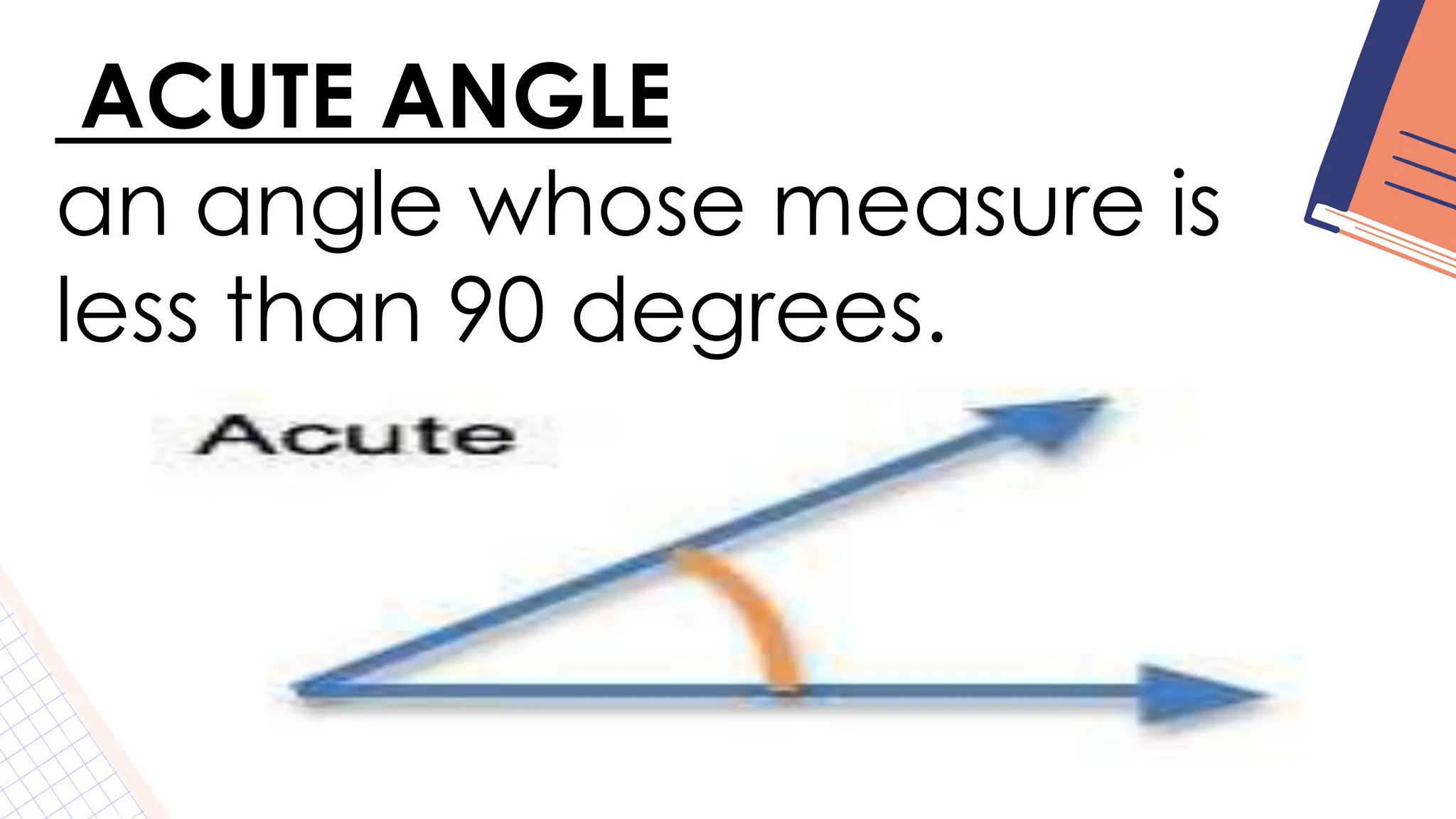 ACUTE ANGLE
an angle whose measure is
less than 90 degrees.
 