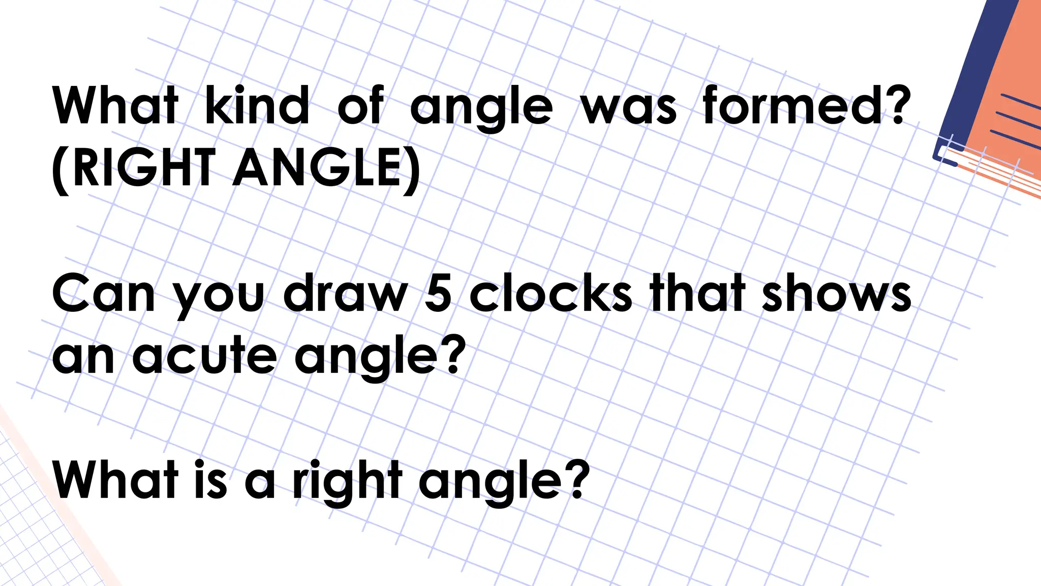 What kind of angle was formed?
(RIGHT ANGLE)
Can you draw 5 clocks that shows
an acute angle?
What is a right angle?
 