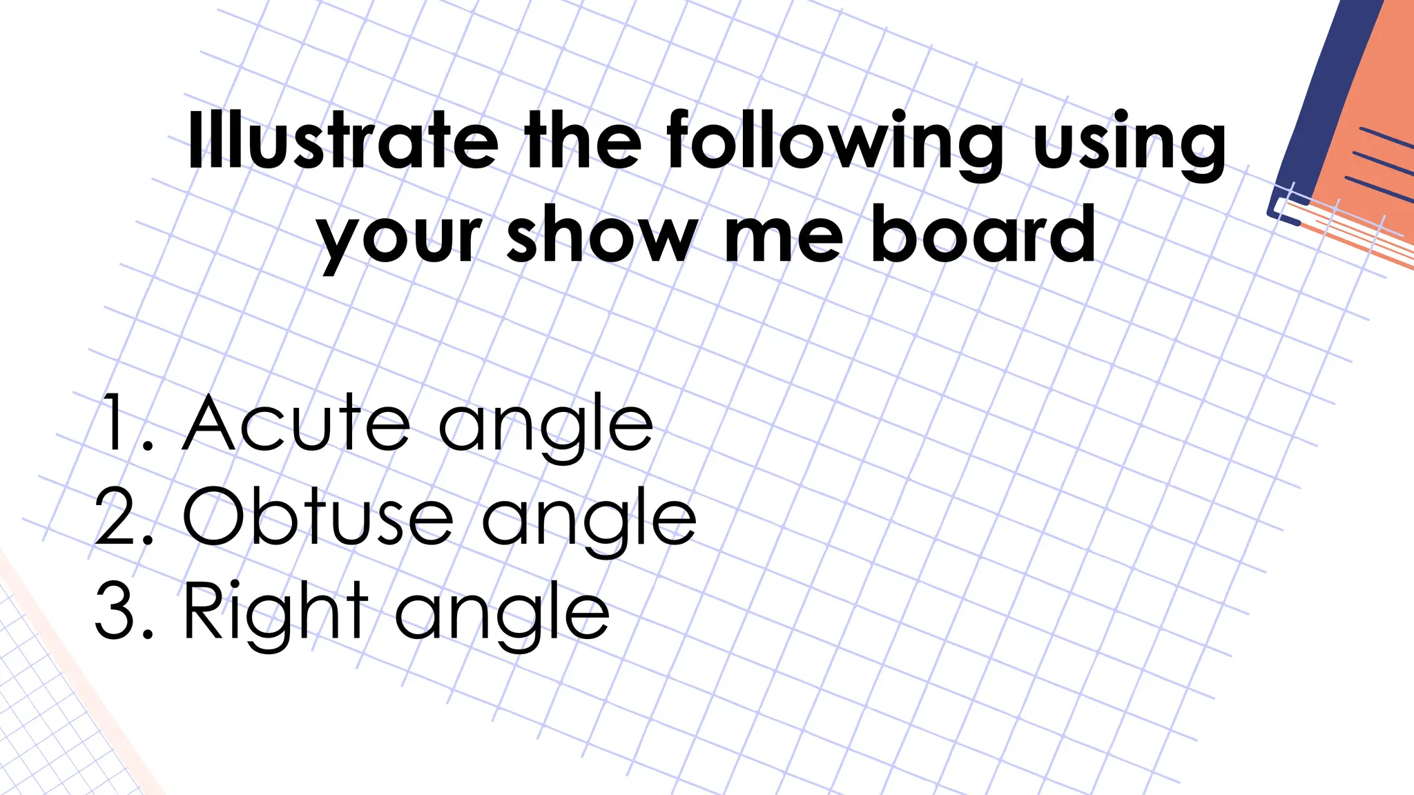 Illustrate the following using
your show me board
1. Acute angle
2. Obtuse angle
3. Right angle
 
