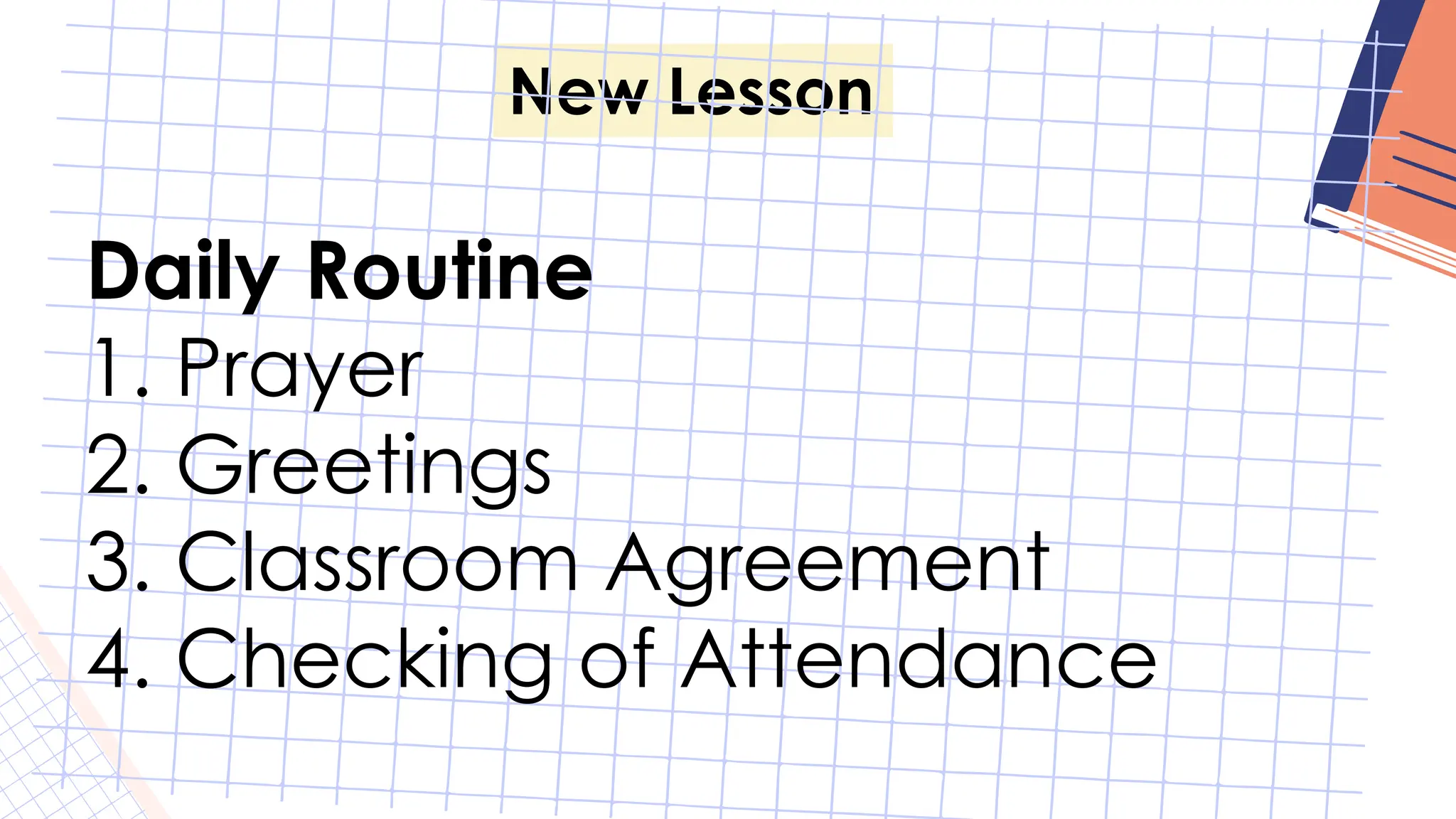 New Lesson
Daily Routine
1. Prayer
2. Greetings
3. Classroom Agreement
4. Checking of Attendance
 