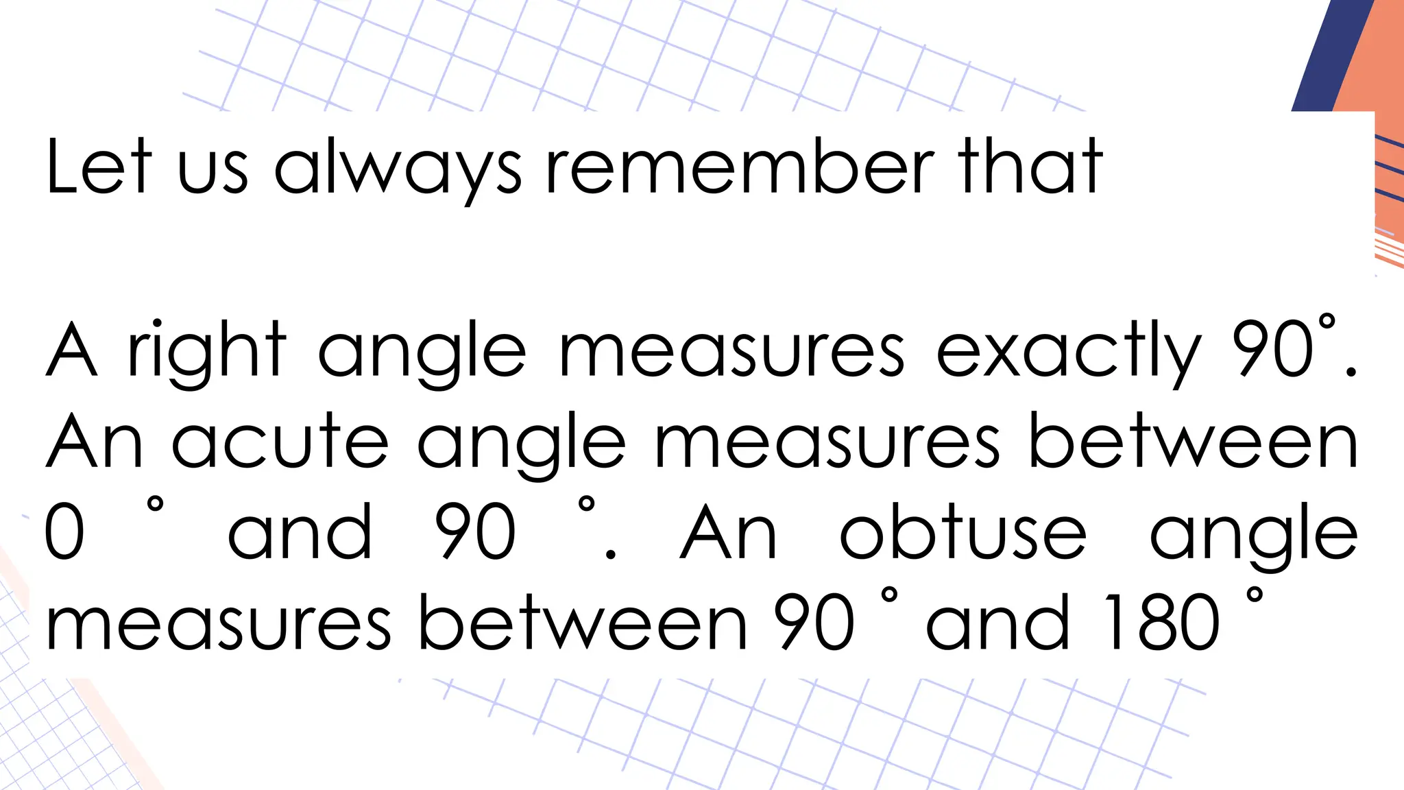 Let us always remember that
A right angle measures exactly 90˚.
An acute angle measures between
0 ˚ and 90 ˚. An obtuse angle
measures between 90 ˚ and 180 ˚
 
