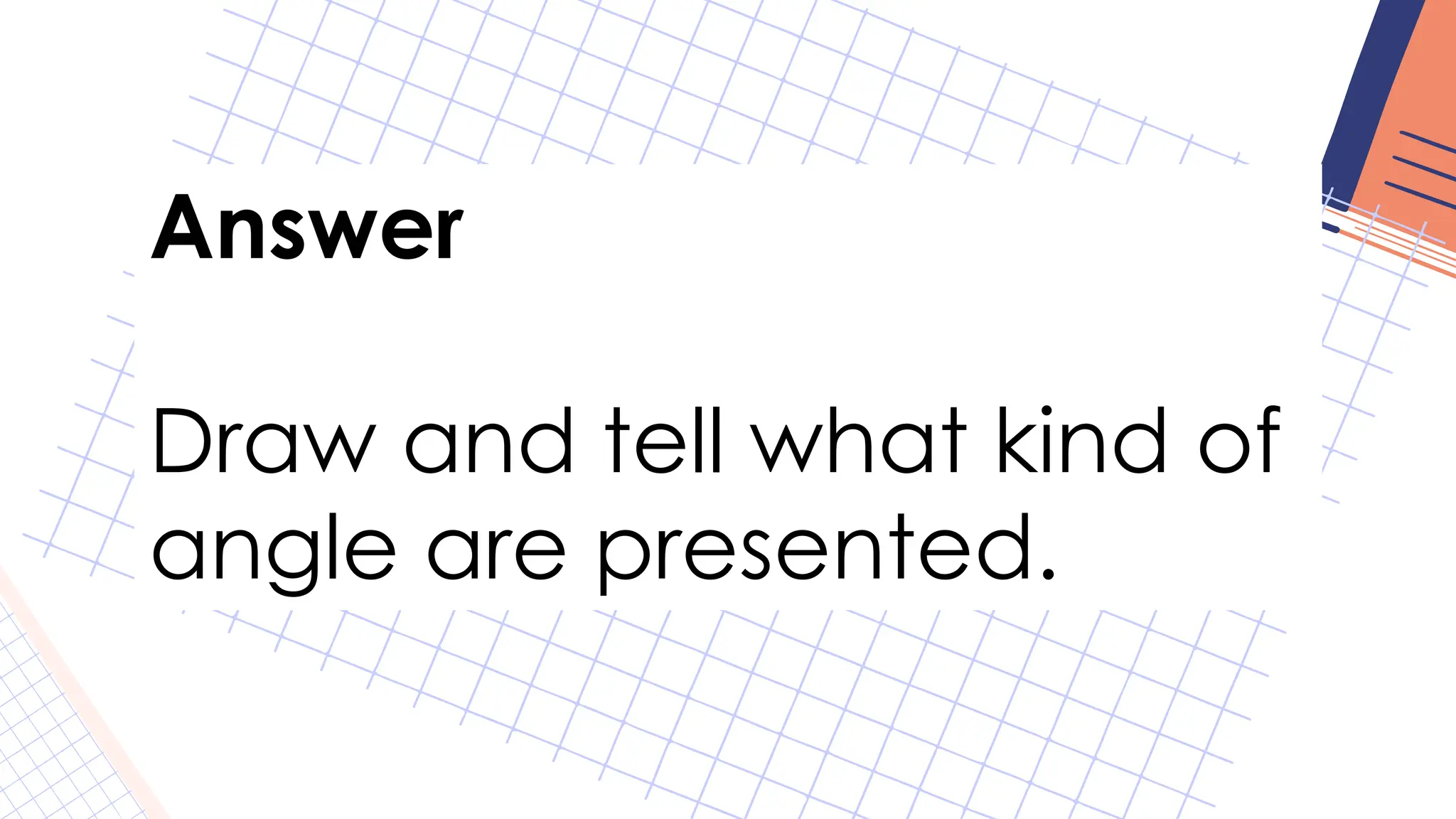 Answer
Draw and tell what kind of
angle are presented.
 