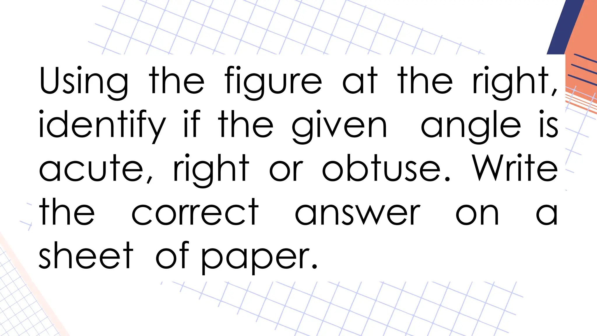 Using the figure at the right,
identify if the given angle is
acute, right or obtuse. Write
the correct answer on a
sheet of paper.
 