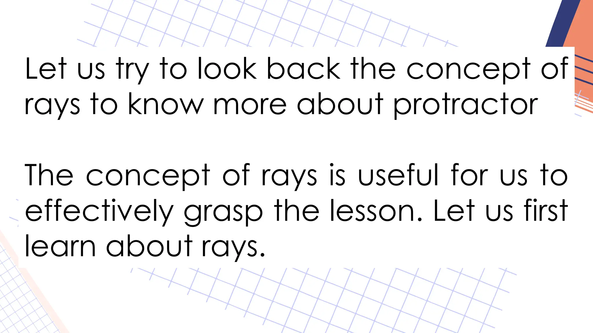 Let us try to look back the concept of
rays to know more about protractor
The concept of rays is useful for us to
effectively grasp the lesson. Let us first
learn about rays.
 