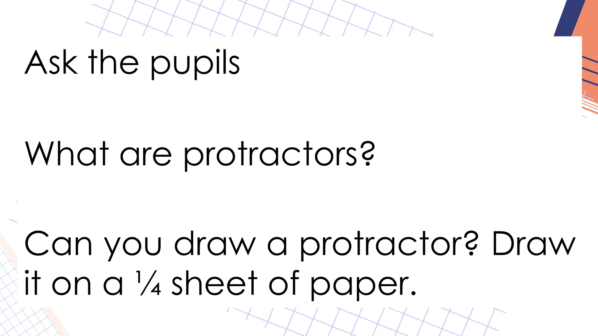 Ask the pupils
What are protractors?
Can you draw a protractor? Draw
it on a ¼ sheet of paper.
 