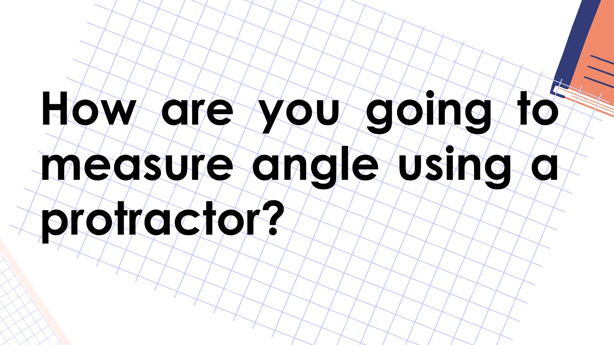 How are you going to
measure angle using a
protractor?
 