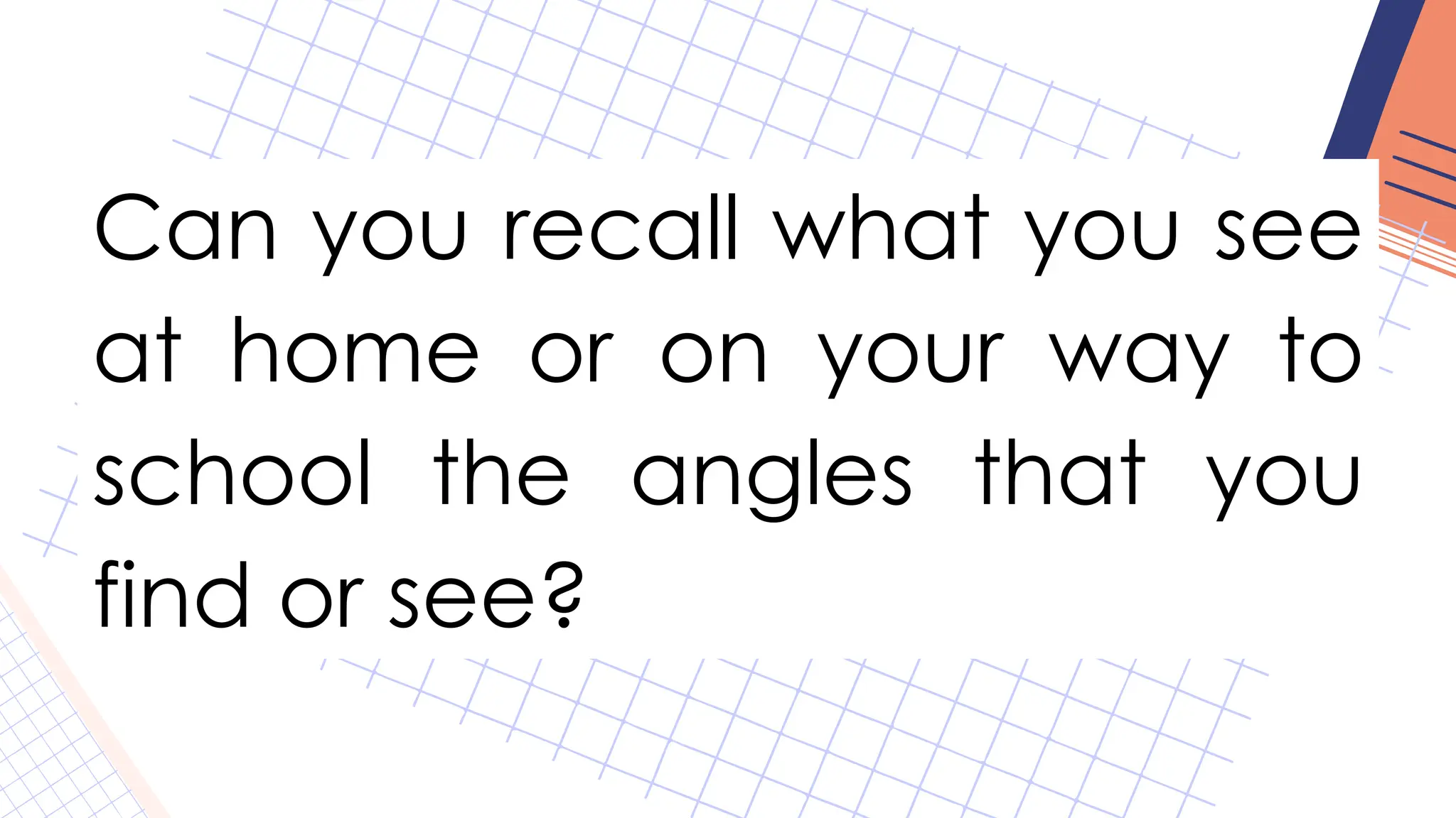 Can you recall what you see
at home or on your way to
school the angles that you
find or see?
 