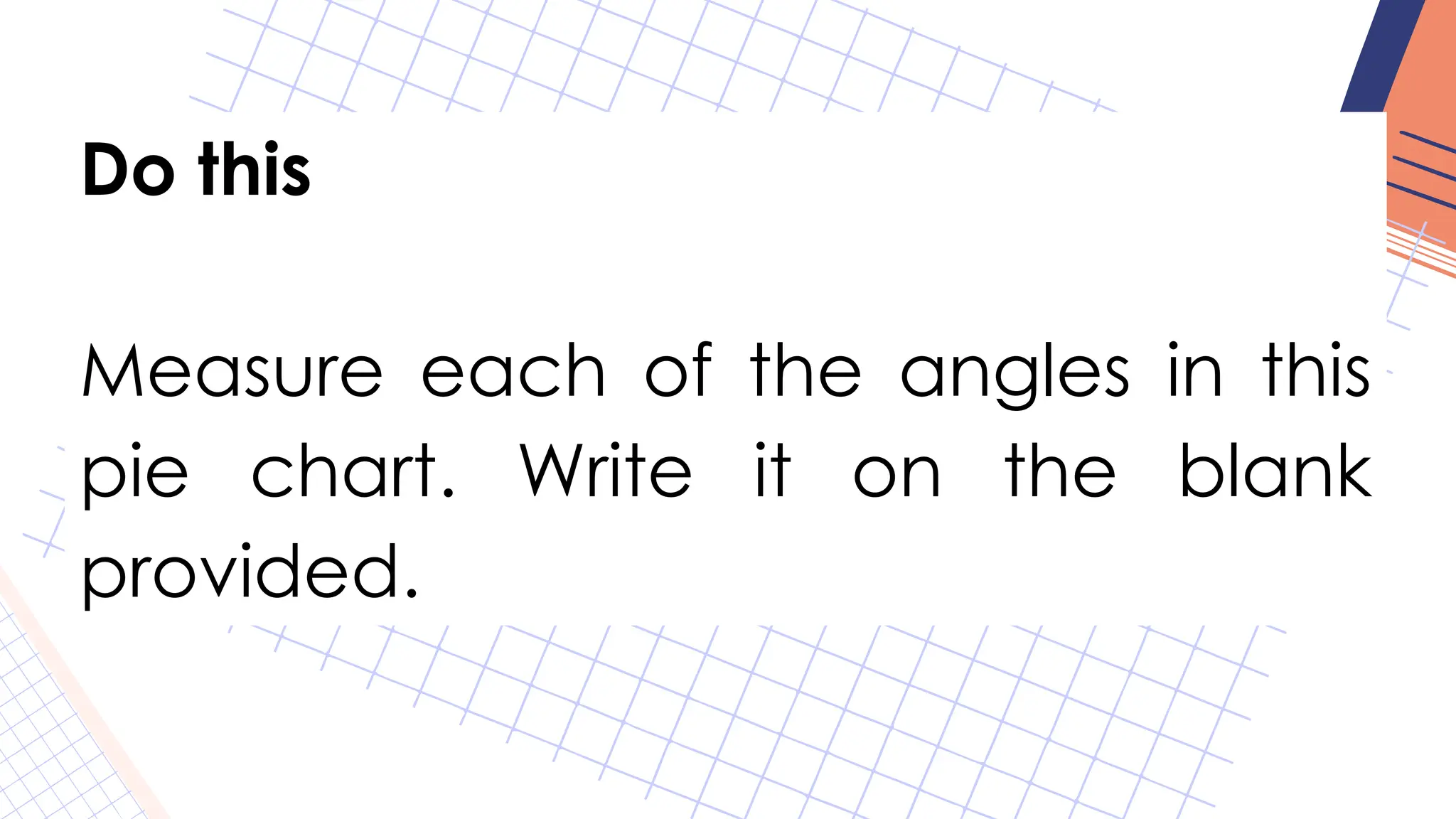 Do this
Measure each of the angles in this
pie chart. Write it on the blank
provided.
 
