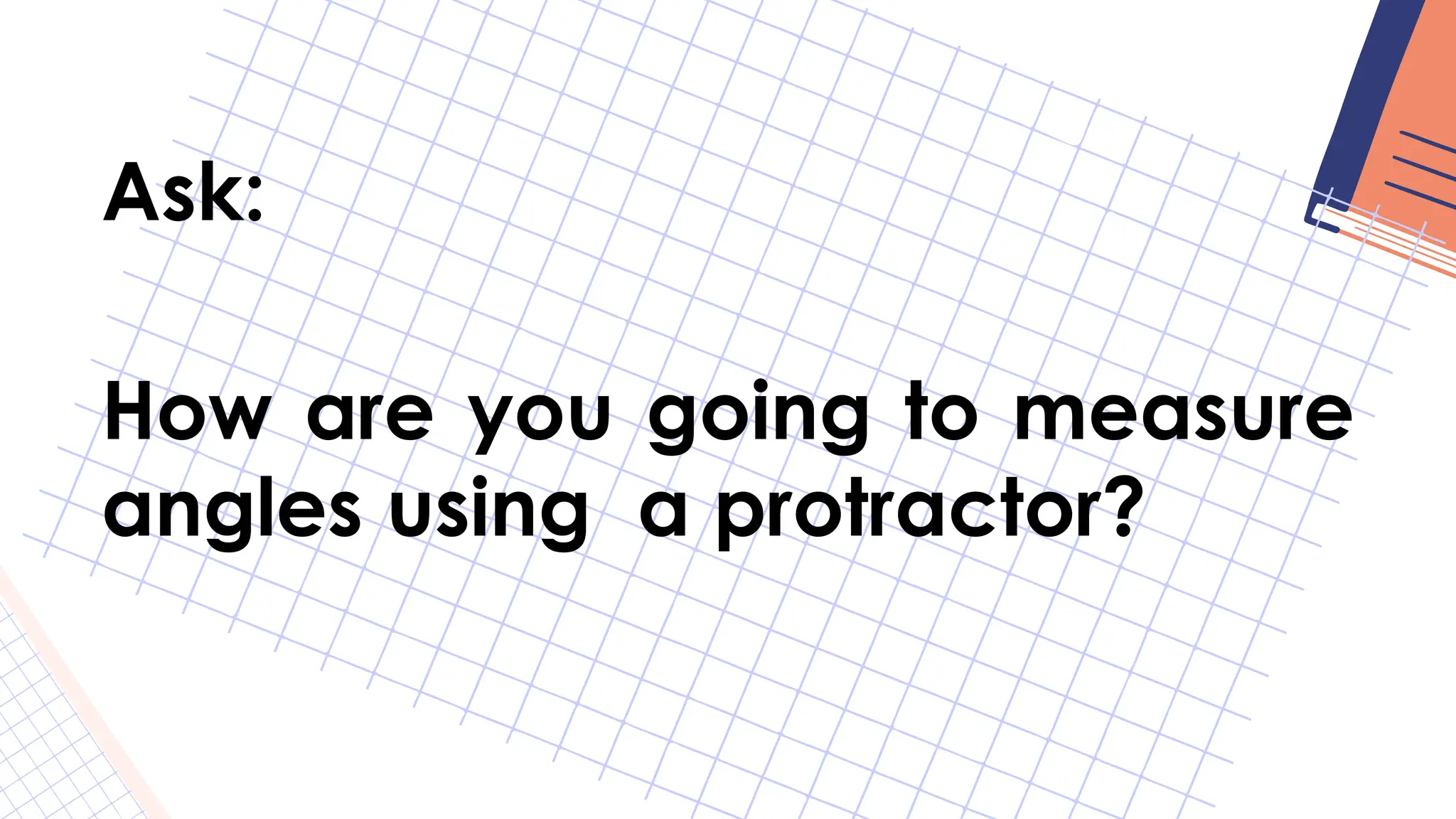 Ask:
How are you going to measure
angles using a protractor?
 