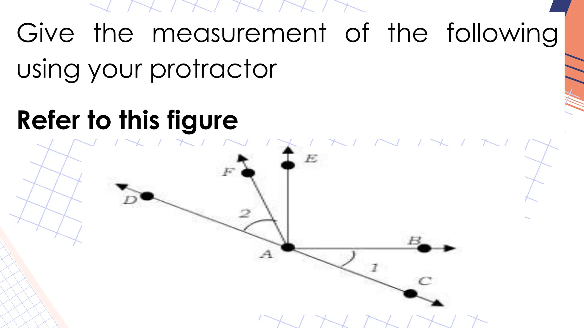 Give the measurement of the following
using your protractor
Refer to this figure
 