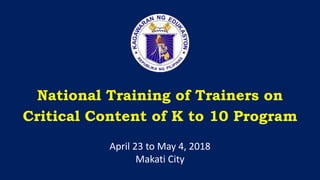 National Training of Trainers on
Critical Content of K to 10 Program
April 23 to May 4, 2018
Makati City
 