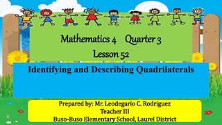 Mathematics 4 Quarter 3
Lesson 52
Identifying and Describing Quadrilaterals
Prepared by: Mr. Leodegario C. Rodriguez
Teacher III
Buso-Buso Elementary School, Laurel District
 