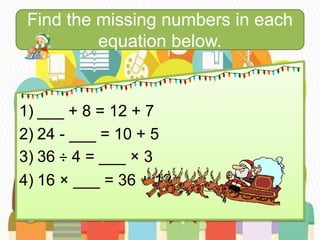 Find the missing numbers in each
equation below.
1) ___ + 8 = 12 + 7
2) 24 - ___ = 10 + 5
3) 36 ÷ 4 = ___ × 3
4) 16 × ___ = 36 + 12
 