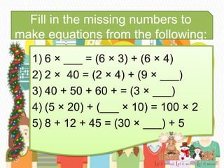 Fill in the missing numbers to
make equations from the following:
1) 6 × ___ = (6 × 3) + (6 × 4)
2) 2 × 40 = (2 × 4) + (9 × ___)
3) 40 + 50 + 60 + = (3 × ___)
4) (5 × 20) + (___ × 10) = 100 × 2
5) 8 + 12 + 45 = (30 × ___) + 5
 
