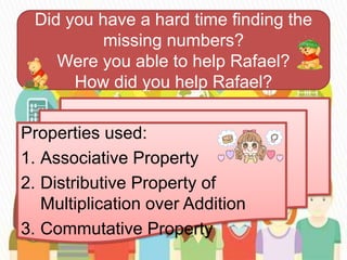 Did you have a hard time finding the
missing numbers?
Were you able to help Rafael?
How did you help Rafael?
Properties used:
1. Associative Property
2. Distributive Property of
Multiplication over Addition
3. Commutative Property
 