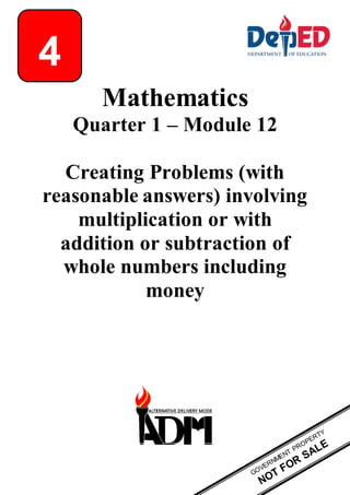 Mathematics
Quarter 1 – Module 12
Creating Problems (with
reasonable answers) involving
multiplication or with
addition or subtraction of
whole numbers including
money
4
 