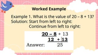 Worked Example
Example 1. What is the value of 20 – 8 + 13?
Solution: Start from left to right:
Continue from left to right:
 