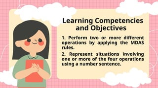 Learning Competencies
and Objectives
1. Perform two or more different
operations by applying the MDAS
rules.
2. Represent situations involving
one or more of the four operations
using a number sentence.
 