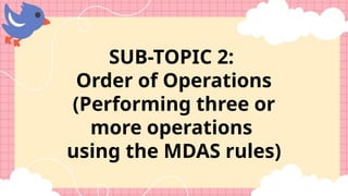 SUB-TOPIC 2:
Order of Operations
(Performing three or
more operations
using the MDAS rules)
 