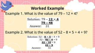 Worked Example
Example 1. What is the value of 79 – 12 × 4?
Example 2. What is the value of 52 – 8 × 5 ÷ 4 + 9?
 