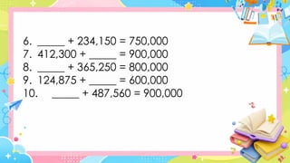 6. _____ + 234,150 = 750,000
7. 412,300 + _____ = 900,000
8. _____ + 365,250 = 800,000
9. 124,875 + _____ = 600,000
10. _____ + 487,560 = 900,000
 