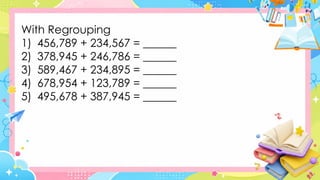 With Regrouping
1) 456,789 + 234,567 = ______
2) 378,945 + 246,786 = ______
3) 589,467 + 234,895 = ______
4) 678,954 + 123,789 = ______
5) 495,678 + 387,945 = ______
 