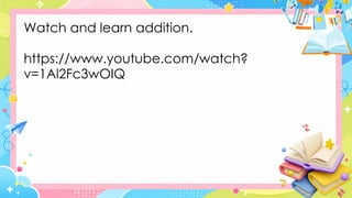 Watch and learn addition.
https://www.youtube.com/watch?
v=1Al2Fc3wOIQ
 