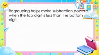 Regrouping helps make subtraction possible
when the top digit is less than the bottom
digit.
 