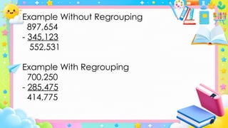 Example Without Regrouping
897,654
- 345,123
552,531
Example With Regrouping
700,250
- 285,475
414,775
 