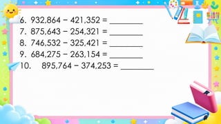 6. 932,864 − 421,352 = ________
7. 875,643 − 254,321 = ________
8. 746,532 − 325,421 = ________
9. 684,275 − 263,154 = ________
10. 895,764 − 374,253 = ________
 