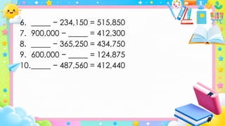 6. _____ − 234,150 = 515,850
7. 900,000 − _____ = 412,300
8. _____ − 365,250 = 434,750
9. 600,000 − _____ = 124,875
10._____ − 487,560 = 412,440
 
